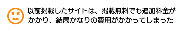 以前掲載したサイトは、掲載無料でも追加料金がかかり、結局かなりの費用がかかってしまった